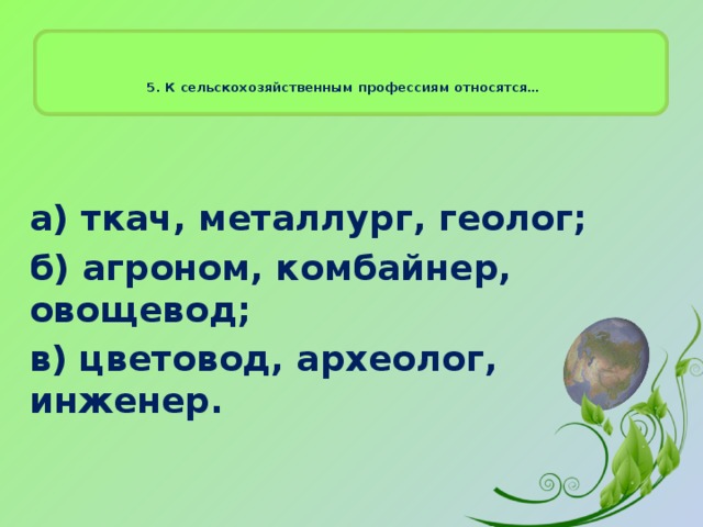  5. К сельскохозяйственным профессиям относятся…    а) ткач, металлург, геолог; б) агроном, комбайнер, овощевод; в) цветовод, археолог, инженер.  