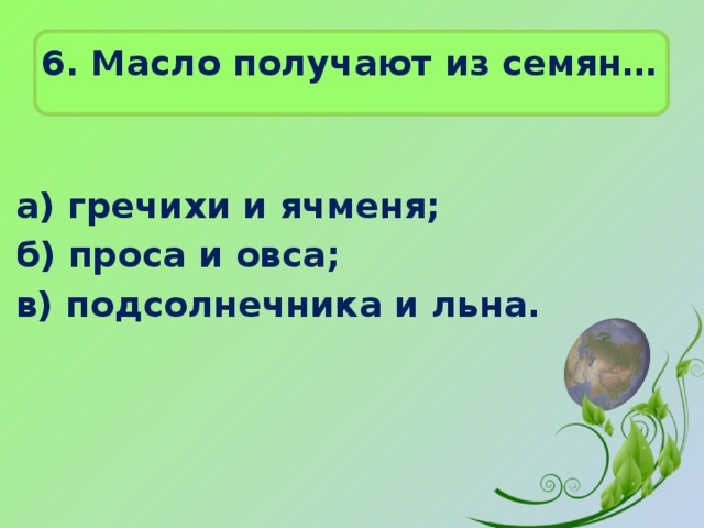 6. Масло получают из семян…   а) гречихи и ячменя; б) проса и овса; в) подсолнечника и льна. 