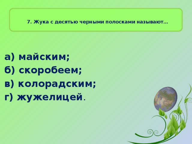 7. Жука с десятью черными полосками называют…    а) майским; б) скоробеем; в) колорадским; г) жужелицей .  