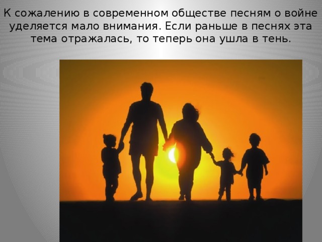К сожалению в современном обществе песням о войне уделяется мало внимания. Если раньше в песнях эта тема отражалась, то теперь она ушла в тень. 