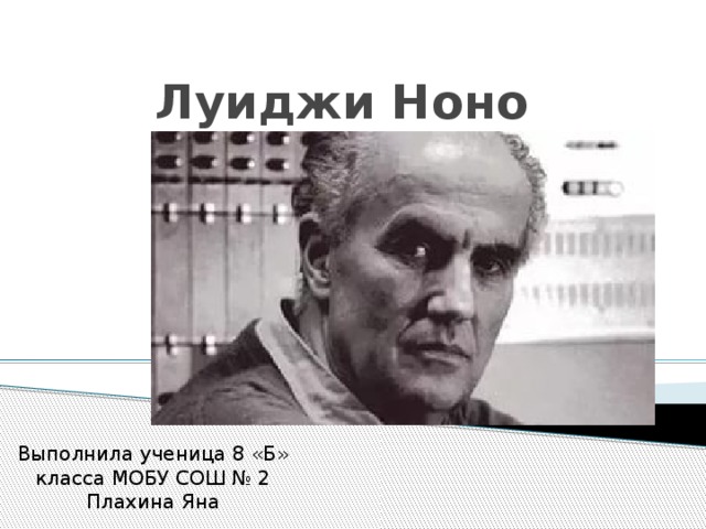 Луиджи Ноно Выполнила ученица 8 «Б» класса МОБУ СОШ № 2 Плахина Яна 