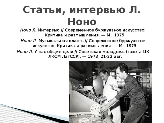 Статьи, интервью Л. Ноно Ноно Л.  Интервью // Современное буржуазное искусство: Критика и размышления. — М., 1975. Ноно Л.  Музыкальная власть // Современное буржуазное искусство: Критика и размышления. — М., 1975. Ноно Л.  У нас общие цели // Советская молодежь (газета ЦК ЛКСМ ЛатССР). — 1973, 21-22 авг. 