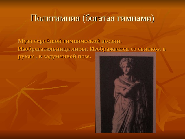 Полигимния (богатая гимнами)  Муза серьёзной гимнической поэзии. Изобретательница лиры. Изображается со свитком в руках , в задумчивой позе. 