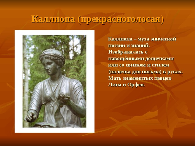 Каллиопа (прекрасноголосая)  Каллиопа – муза эпической поэзии и знаний. Изображалась с навощёнными дощечками или со свитком и стилем (палочка для письма) в руках. Мать знаменитых певцов Лина и Орфея. 