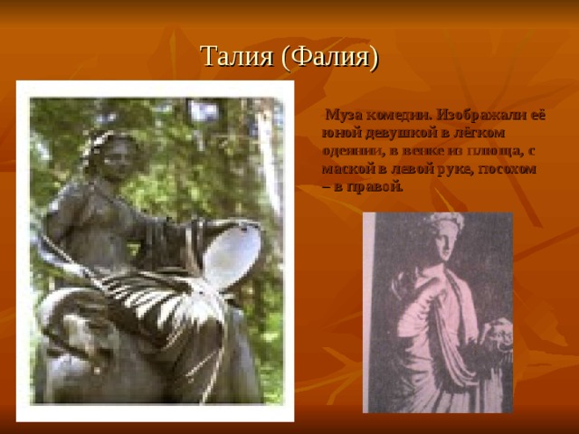 Талия (Фалия)  Муза комедии. Изображали её юной девушкой в лёгком одеянии, в венке из плюща, с маской в левой руке, посохом – в правой. 