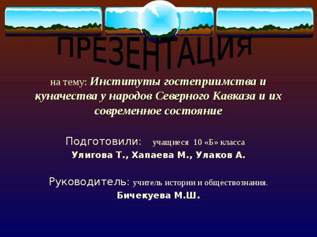 на тему: Институты гостеприимства и куначества у народов Северного Кавказа и их современное состояние Подготовили:  учащиеся 10 «Б» класса Улигова Т., Хапаева М., Улаков А.  Руководитель:  учитель истории и обществознания. Бичекуева М.Ш.  
