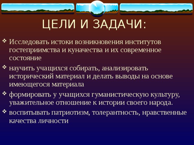 ЦЕЛИ И ЗАДАЧИ: Исследовать истоки возникновения институтов гостеприимства и куначества и их современное состояние научить учащихся собирать, анализировать исторический материал и делать выводы на основе имеющегося материала формировать у учащихся гуманистическую культуру, уважительное отношение к истории своего народа. воспитывать патриотизм, толерантность, нравственные качества личности 