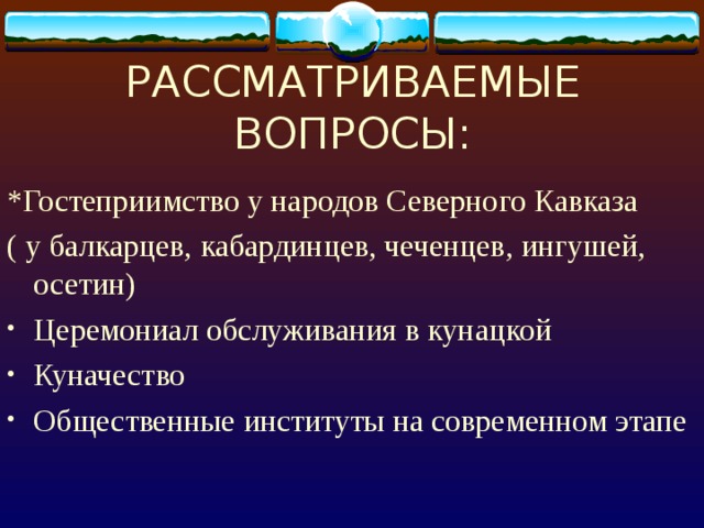 РАССМАТРИВАЕМЫЕ ВОПРОСЫ: *Гостеприимство у народов Северного Кавказа ( у балкарцев, кабардинцев, чеченцев, ингушей, осетин) Церемониал обслуживания в кунацкой Куначество Общественные институты на современном этапе 