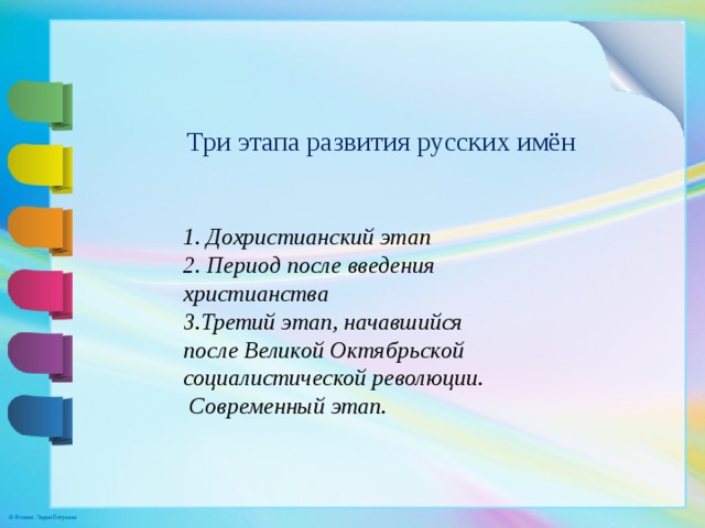 Три этапа развития русских имён 1. Дохристианский этап 2. Период после введения христианства 3.Третий этап, начавшийся после Великой Октябрьской социалистической революции.  Современный этап. 