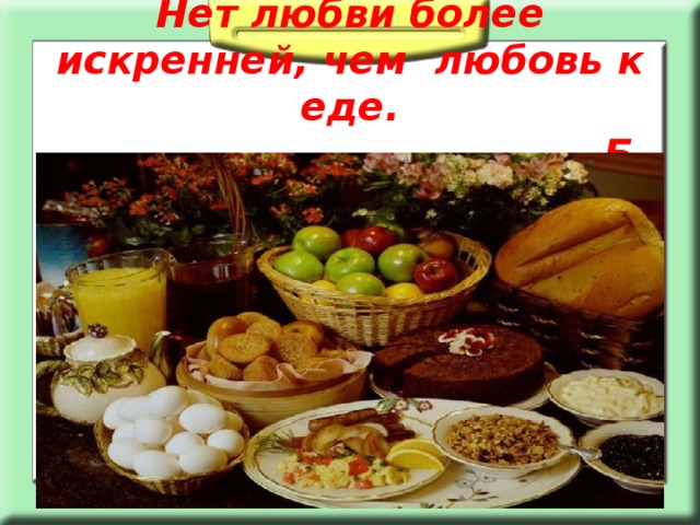 Нет любви более искренней, чем любовь к еде.  Б. Шоу 
