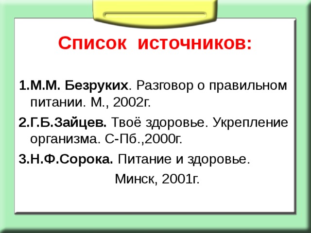 Список источников:   1.М.М. Безруких . Разговор о правильном питании. М., 2002г. 2.Г.Б.Зайцев. Твоё здоровье. Укрепление организма. С-Пб.,2000г. 3.Н.Ф.Сорока. Питание и здоровье.  Минск, 2001г. 