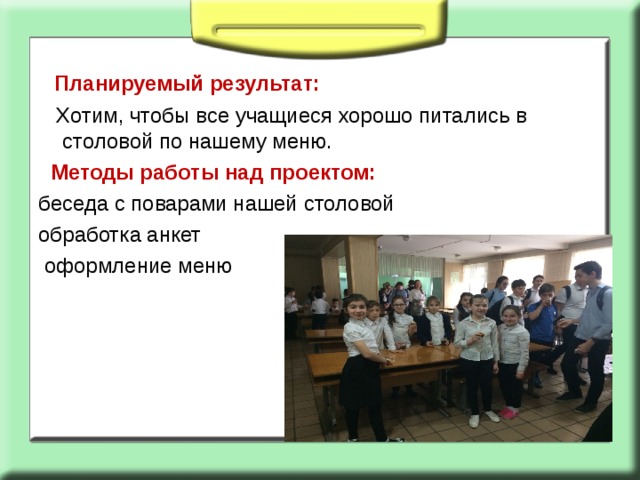  Планируемый результат:  Хотим, чтобы все учащиеся хорошо питались в столовой по нашему меню.  Методы работы над проектом: беседа с поварами нашей столовой обработка анкет  оформление меню 