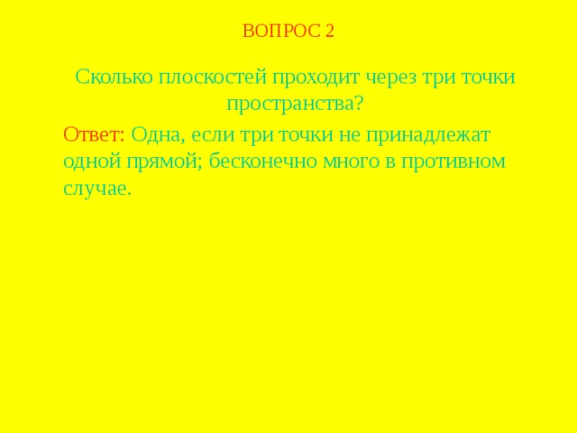 ВОПРОС 2 Сколько плоскостей проходит через три точки пространства? Ответ: Одна, если три точки не принадлежат одной прямой; бесконечно много в противном случае. В режиме слайдов ответ появляется после кликанья мышкой  