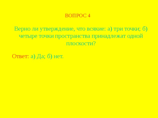 ВОПРОС 4 Верно ли утверждение, что всякие: а) три точки; б) четыре точки пространства принадлежат одной плоскости? Ответ: а) Да; б) нет. В режиме слайдов ответ появляется после кликанья мышкой  