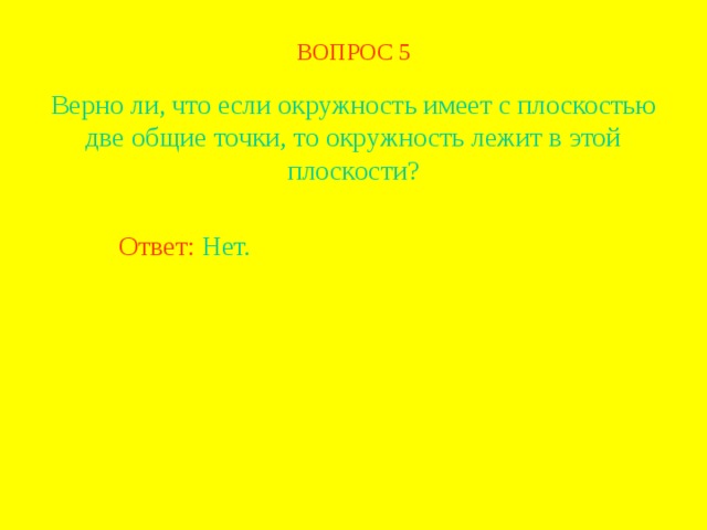 ВОПРОС  5 Верно ли, что если окружность имеет с плоскостью две общие точки, то окружность лежит в этой плоскости? Ответ: Нет. В режиме слайдов ответ появляется после кликанья мышкой  