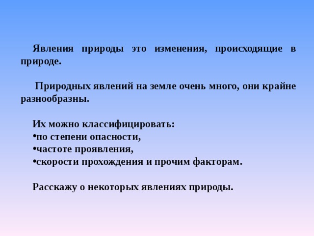 Явления природы это изменения, происходящие в природе.   Природных явлений на земле очень много, они крайне разнообразны.  Их можно классифицировать: по степени опасности, частоте проявления, скорости прохождения и прочим факторам.  Расскажу о некоторых явлениях природы. 