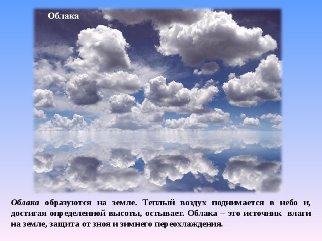 Облака образуются на земле. Теплый воздух поднимается в небо и, достигая определенной высоты, остывает. Облака – это источник влаги на земле, защита от зноя и зимнего переохлаждения.  