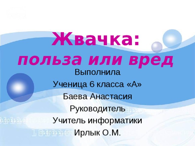  Жвачка:  польза или вред Выполнила Ученица 6 класса «А» Баева Анастасия Руководитель Учитель информатики Ирлык О.М.  