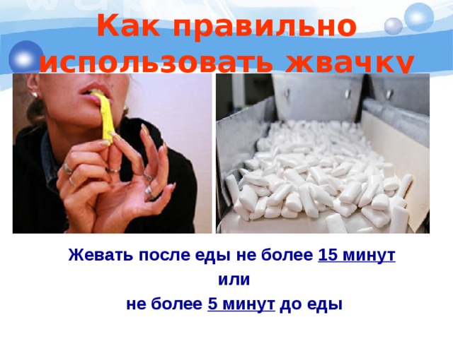 Как правильно использовать жвачку  Жевать после еды не более 15 минут  или  не более 5 минут до еды 