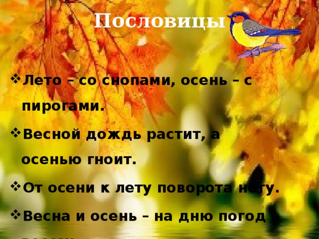 Пословицы Лето – со снопами, осень – с пирогами. Весной дождь растит, а осенью гноит. От осени к лету поворота нету. Весна и осень – на дню погод восемь. 