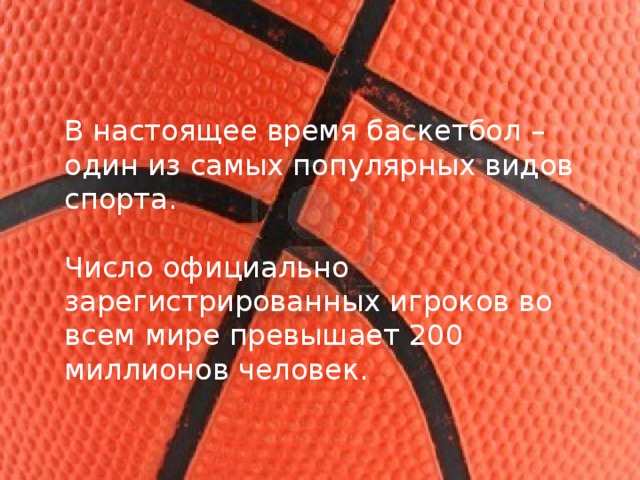В настоящее время баскетбол – один из самых популярных видов спорта. Число официально зарегистрированных игроков во всем мире превышает 200 миллионов человек. 