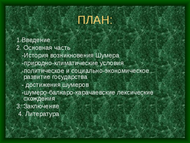 ПЛАН: 1.Введение 2. Основная часть  -История возникновения Шумера  -природно-климатические условия  -политическое и социально-экономическое развитие государства  - достижения шумеров  -шумеро-балкаро-карачаевские лексические схождения 3. Заключение  4. Литература 