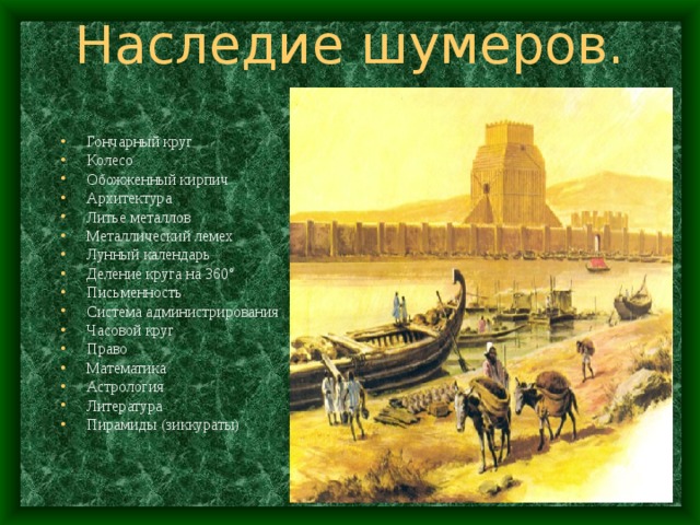 Наследие шумеров. Гончарный круг Колесо Обожженный кирпич Архитектура Литье металлов Металлический лемех Лунный календарь Деление круга на 360 ° Письменность Система администрирования Часовой круг Право Математика Астрология Литература Пирамиды (зиккураты)  
