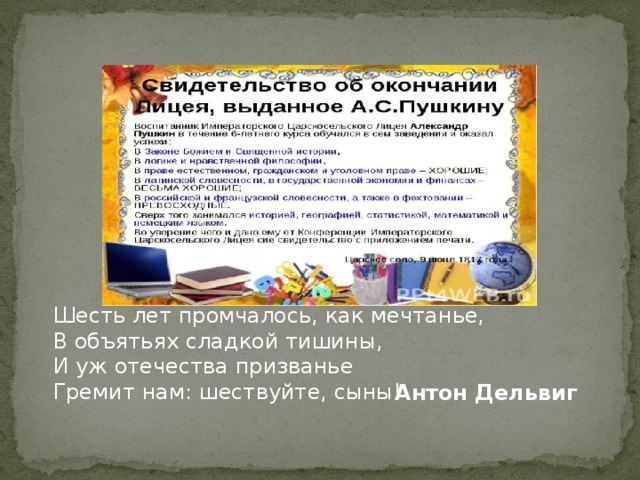 Шесть лет промчалось, как мечтанье, В объятьях сладкой тишины, И уж отечества призванье Гремит нам: шествуйте, сыны! Антон Дельвиг 