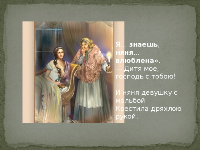 Я ... знаешь , няня ... влюблена ». — Дитя мое, господь с тобою! — И няня девушку с мольбой Крестила дряхлою рукой. 