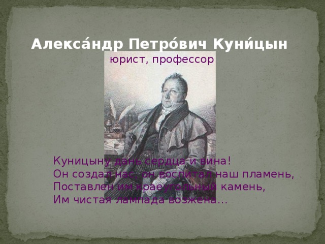 Алекса́ндр Петро́вич Куни́цын  юрист, профессор Куницыну дань сердца и вина! Он создал нас, он воспитал наш пламень, Поставлен им краеугольный камень, Им чистая лампада возжена… 