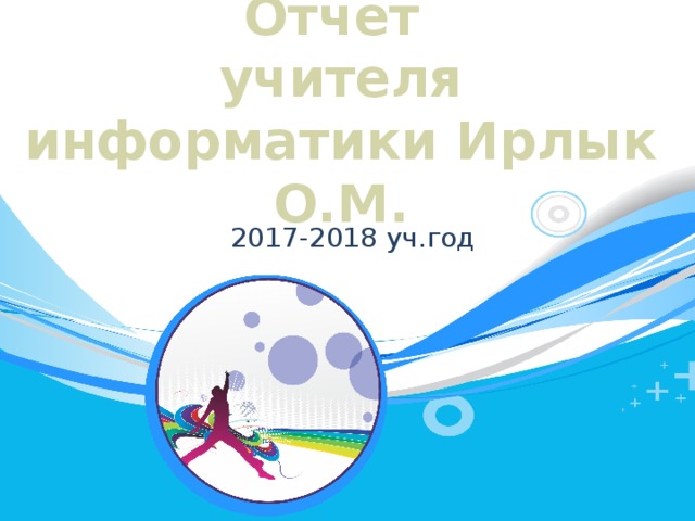 Отчет  учителя информатики Ирлык О.М. 2017-2018 уч.год 