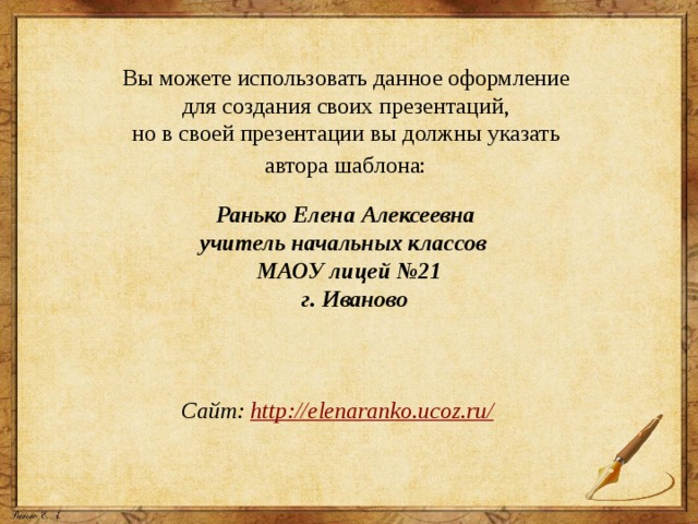 Вы можете использовать данное оформление для создания своих презентаций, но в своей презентации вы должны указать автора шаблона:  Ранько Елена Алексеевна учитель начальных классов МАОУ лицей №21  г. Иваново    Сайт: http://elenaranko.ucoz.ru/  