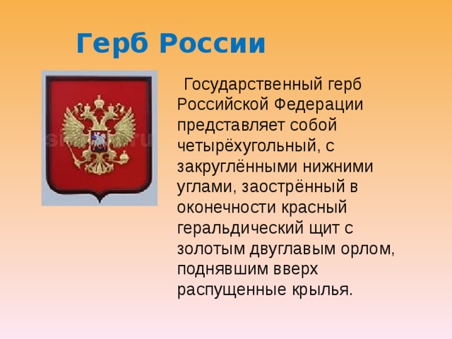 Герб России  Государственный герб Российской Федерации представляет собой четырёхугольный, с закруглёнными нижними углами, заострённый в оконечности красный геральдический щит с золотым двуглавым орлом, поднявшим вверх распущенные крылья. 