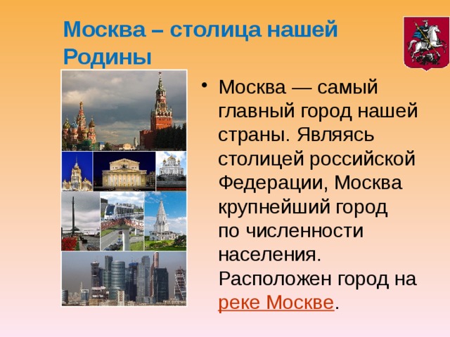 Москва – столица нашей Родины Москва — самый главный город нашей страны. Являясь столицей российской Федерации, Москва крупнейший город по численности населения. Расположен город на  реке Москве . 
