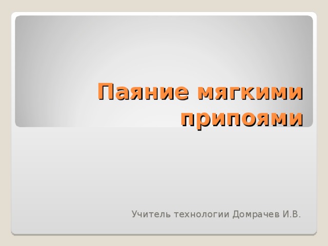 Паяние мягкими припоями Учитель технологии Домрачев И.В. 