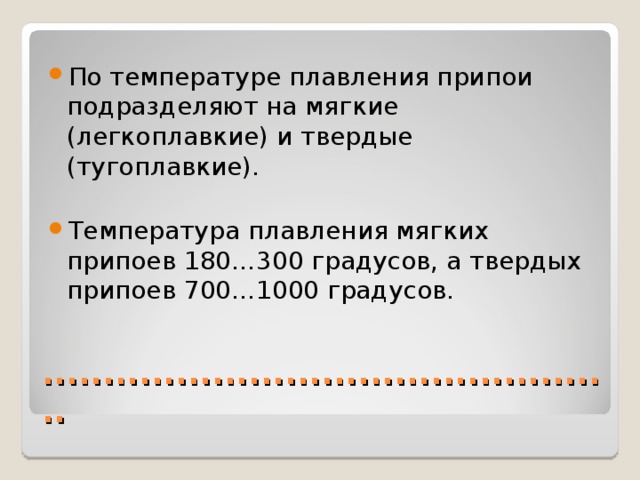 По температуре плавления припои подразделяют на мягкие (легкоплавкие) и твердые (тугоплавкие).  Температура плавления мягких припоев 180…300 градусов, а твердых припоев 700…1000 градусов. ................................................ 