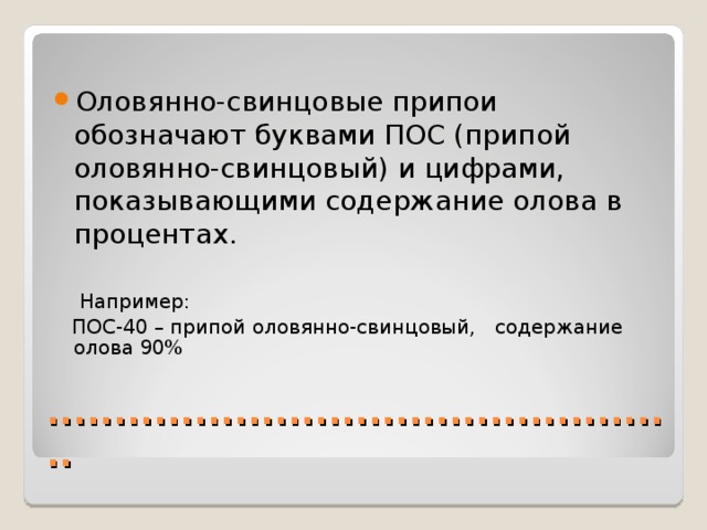 Оловянно-свинцовые припои обозначают буквами ПОС (припой оловянно-свинцовый) и цифрами,  показывающими содержание олова в процентах.  Например:  ПОС-40 – припой оловянно-свинцовый, содержание олова 90% ................................................ 