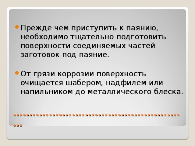 Прежде чем приступить к паянию, необходимо тщательно подготовить поверхности соединяемых частей заготовок под паяние.  От грязи коррозии поверхность очищается шабером, надфилем или напильником до металлического блеска.  ...................................................... 