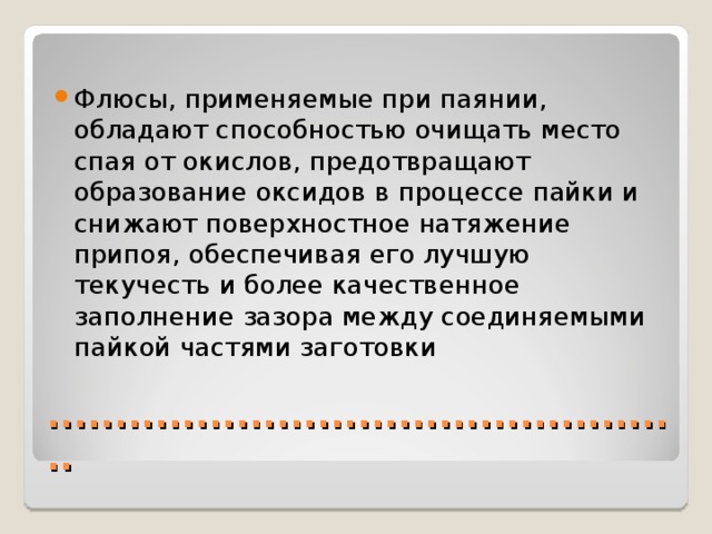 Флюсы, применяемые при паянии, обладают способностью очищать место спая от окислов, предотвращают образование оксидов в процессе пайки и снижают поверхностное натяжение припоя, обеспечивая его лучшую текучесть и более качественное заполнение зазора между соединяемыми пайкой частями заготовки ................................................ 