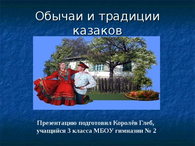 Обычаи и традиции казаков Презентацию подготовил Королёв Глеб,  учащийся 3 класса МБОУ гимназии № 2 