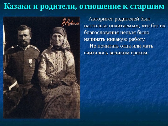 Казаки и родители, отношение к старшим    Авторитет родителей был настолько почитаемым, что без их благословения нельзя было начинать никакую работу.  Не почитать отца или мать считалось великим грехом.     