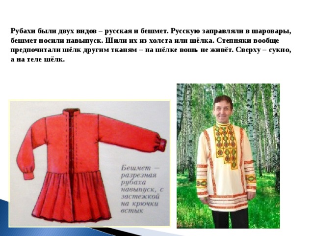 Рубахи были двух видов – русская и бешмет. Русскую заправляли в шаровары, бешмет носили навыпуск. Шили их из холста или шёлка. Степняки вообще предпочитали шёлк другим тканям – на шёлке вошь не живёт. Сверху – сукно, а на теле шёлк. 