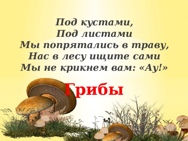 Под кустами,  Под листами  Мы попрятались в траву,  Нас в лесу ищите сами  Мы не крикнем вам: «Ау!» Грибы 