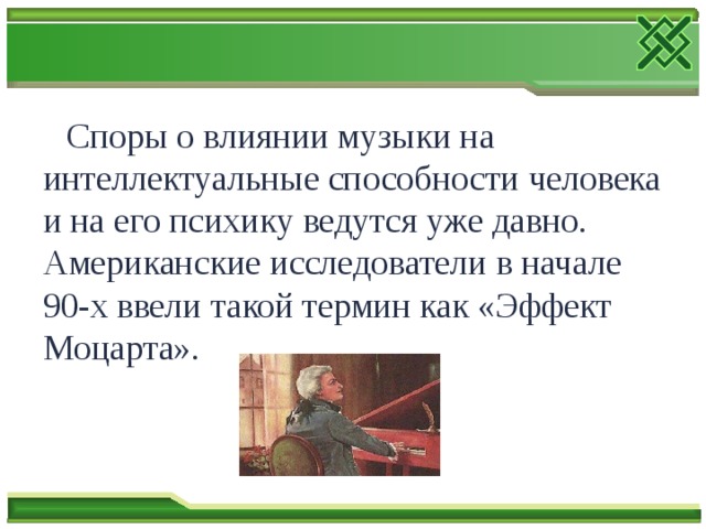  Споры о влиянии музыки на интеллектуальные способности человека и на его психику ведутся уже давно. Американские исследователи в начале 90-х ввели такой термин как «Эффект Моцарта». 