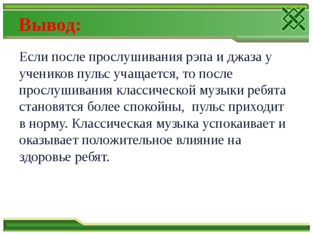 Вывод: Если после прослушивания рэпа и джаза у учеников пульс учащается, то после прослушивания классической музыки ребята становятся более спокойны, пульс приходит в норму. Классическая музыка успокаивает и оказывает положительное влияние на здоровье ребят. 