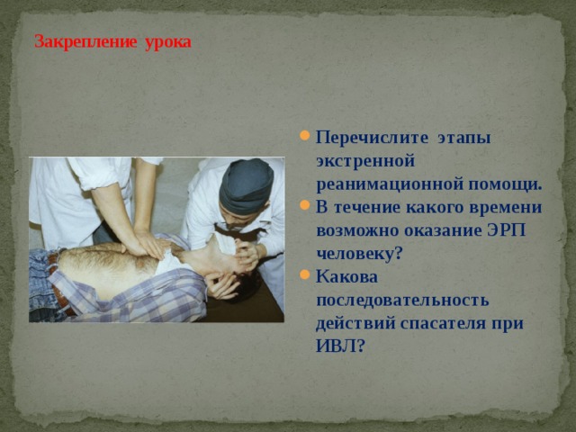 Закрепление урока Перечислите этапы экстренной реанимационной помощи. В течение какого времени возможно оказание ЭРП человеку? Какова последовательность действий спасателя при ИВЛ?  