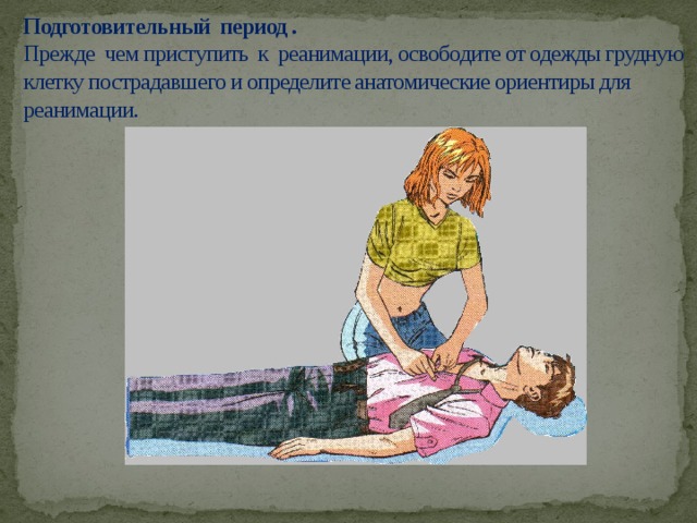 Подготовительный период .  Прежде чем приступить к реанимации, освободите от одежды грудную клетку пострадавшего и определите анатомические ориентиры для реанимации. 