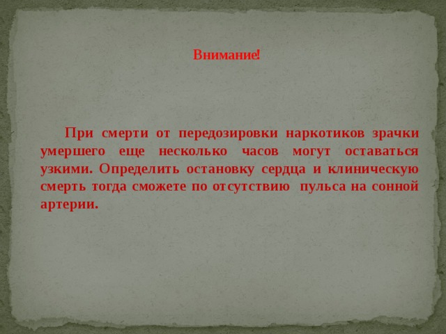  Внимание!    При смерти от передозировки наркотиков зрачки умершего еще несколько часов могут оставаться узкими. Определить остановку сердца и клиническую смерть тогда сможете по отсутствию пульса на сонной артерии. 
