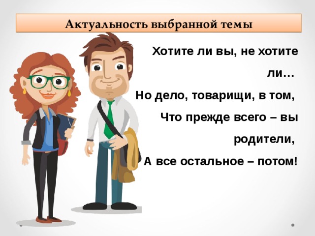 Актуальность выбранной темы Хотите ли вы, не хотите ли… Но дело, товарищи, в том, Что прежде всего – вы родители, А все остальное – потом!  