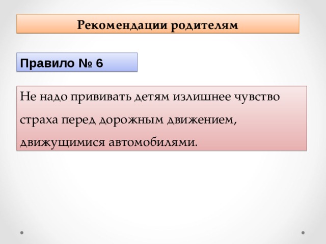 Рекомендации родителям Правило № 6 Не надо прививать детям излишнее чувство страха перед дорожным движением, движущимися автомобилями. 